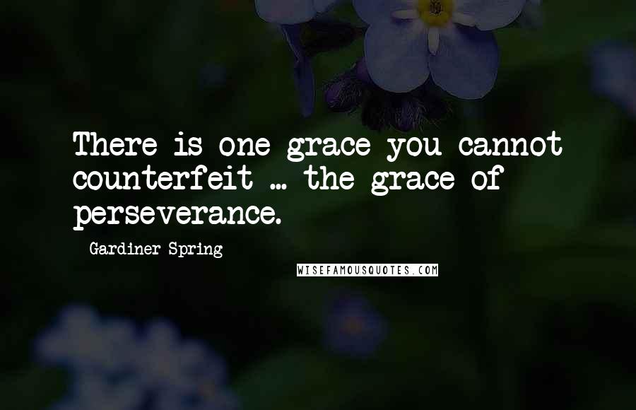 Gardiner Spring Quotes: There is one grace you cannot counterfeit ... the grace of perseverance.