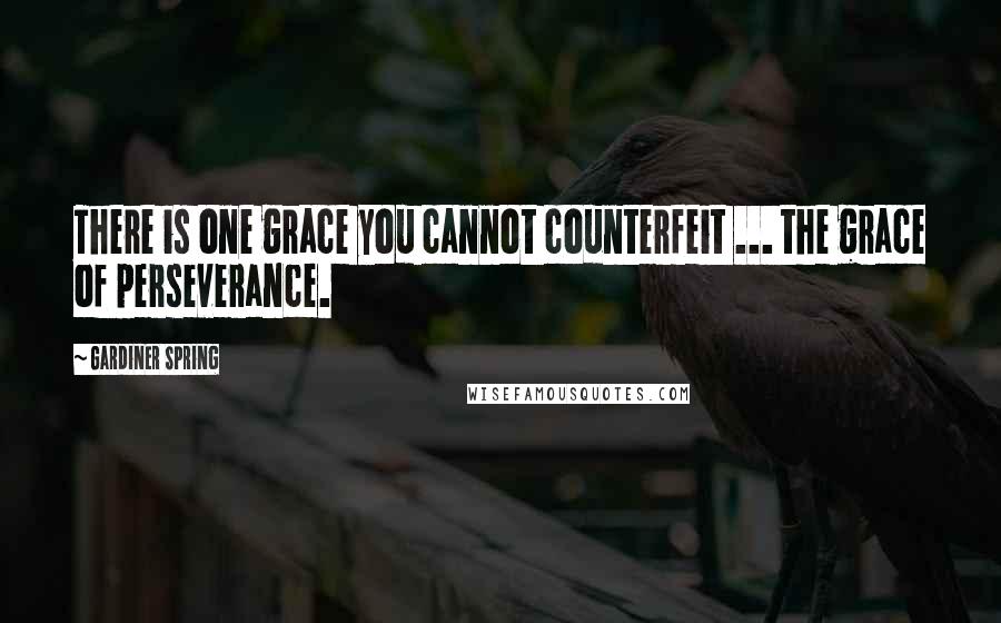 Gardiner Spring Quotes: There is one grace you cannot counterfeit ... the grace of perseverance.