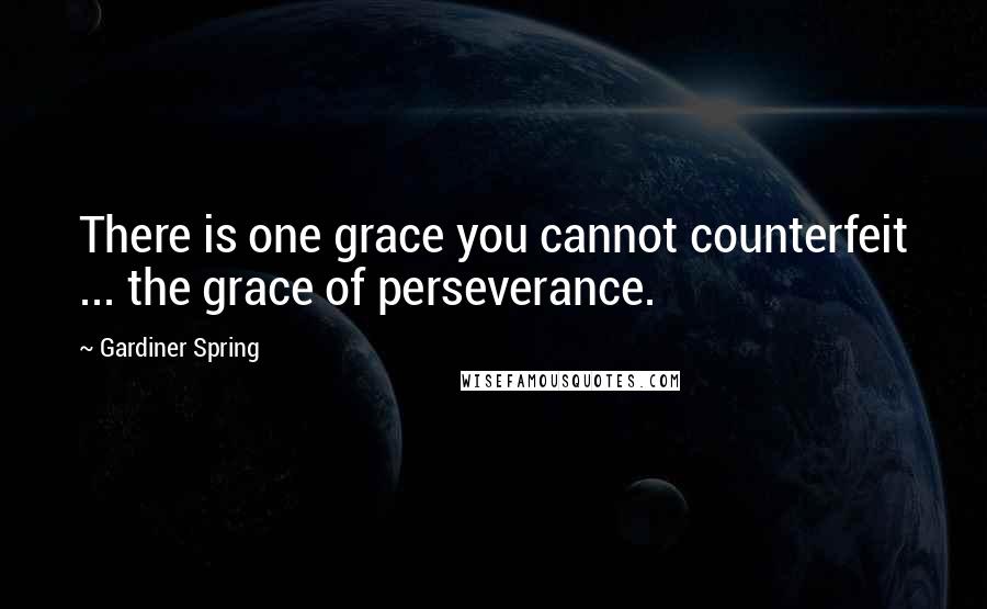 Gardiner Spring Quotes: There is one grace you cannot counterfeit ... the grace of perseverance.