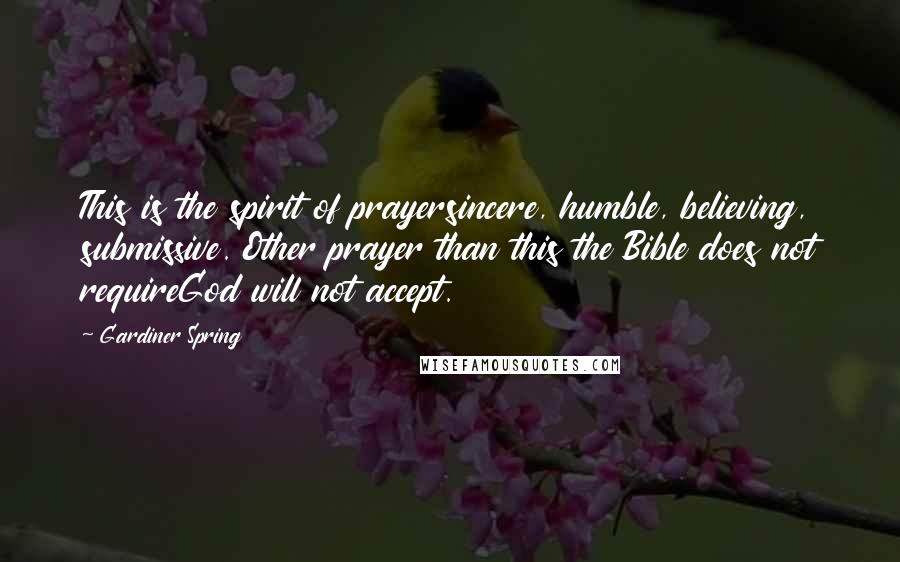 Gardiner Spring Quotes: This is the spirit of prayersincere, humble, believing, submissive. Other prayer than this the Bible does not requireGod will not accept.