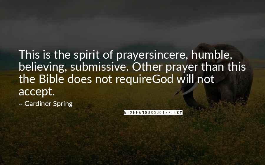 Gardiner Spring Quotes: This is the spirit of prayersincere, humble, believing, submissive. Other prayer than this the Bible does not requireGod will not accept.