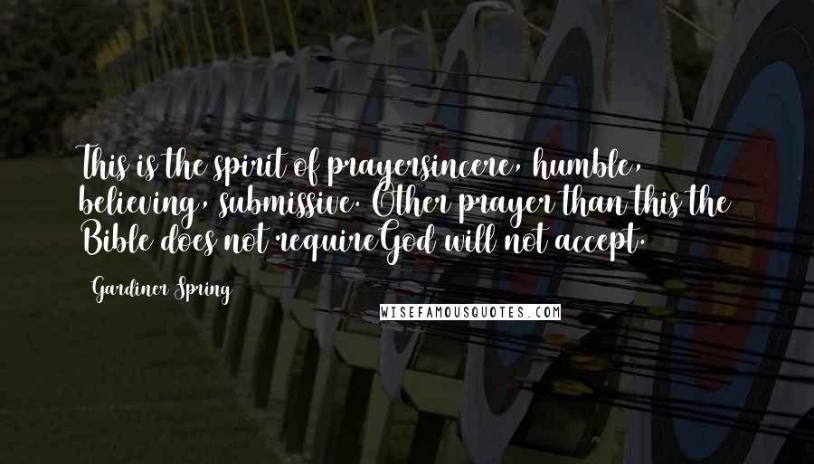 Gardiner Spring Quotes: This is the spirit of prayersincere, humble, believing, submissive. Other prayer than this the Bible does not requireGod will not accept.