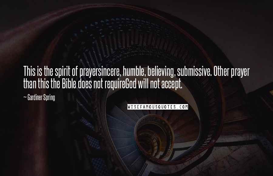 Gardiner Spring Quotes: This is the spirit of prayersincere, humble, believing, submissive. Other prayer than this the Bible does not requireGod will not accept.