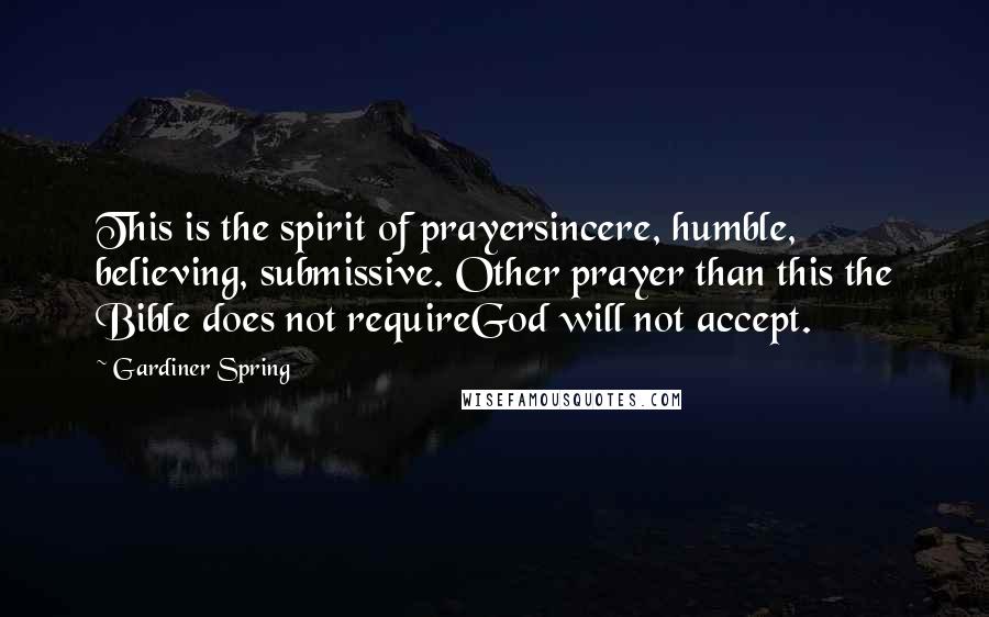 Gardiner Spring Quotes: This is the spirit of prayersincere, humble, believing, submissive. Other prayer than this the Bible does not requireGod will not accept.