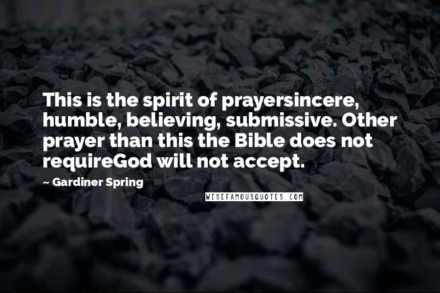 Gardiner Spring Quotes: This is the spirit of prayersincere, humble, believing, submissive. Other prayer than this the Bible does not requireGod will not accept.