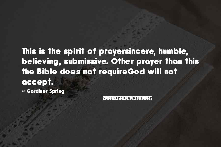 Gardiner Spring Quotes: This is the spirit of prayersincere, humble, believing, submissive. Other prayer than this the Bible does not requireGod will not accept.