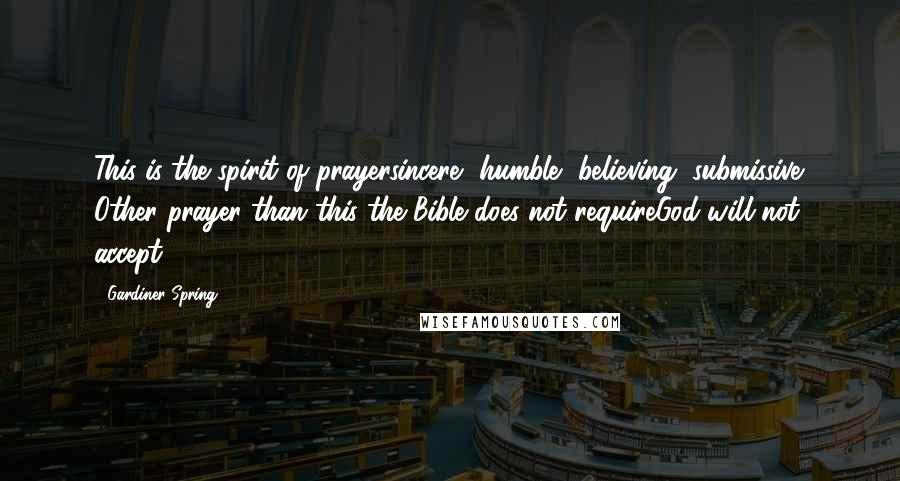 Gardiner Spring Quotes: This is the spirit of prayersincere, humble, believing, submissive. Other prayer than this the Bible does not requireGod will not accept.