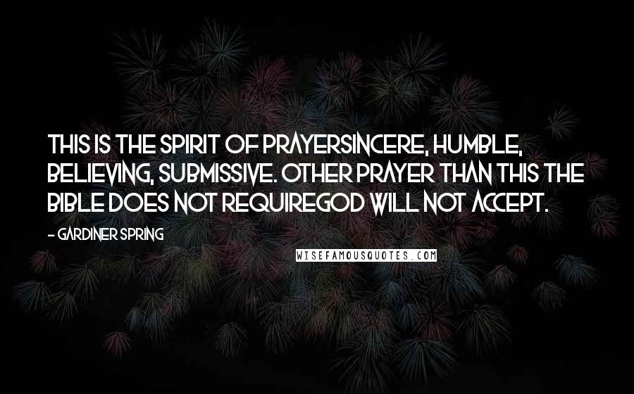 Gardiner Spring Quotes: This is the spirit of prayersincere, humble, believing, submissive. Other prayer than this the Bible does not requireGod will not accept.