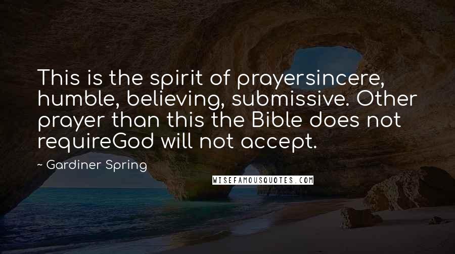 Gardiner Spring Quotes: This is the spirit of prayersincere, humble, believing, submissive. Other prayer than this the Bible does not requireGod will not accept.