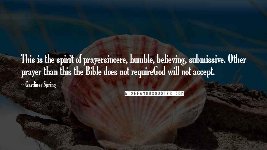 Gardiner Spring Quotes: This is the spirit of prayersincere, humble, believing, submissive. Other prayer than this the Bible does not requireGod will not accept.