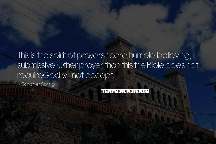 Gardiner Spring Quotes: This is the spirit of prayersincere, humble, believing, submissive. Other prayer than this the Bible does not requireGod will not accept.