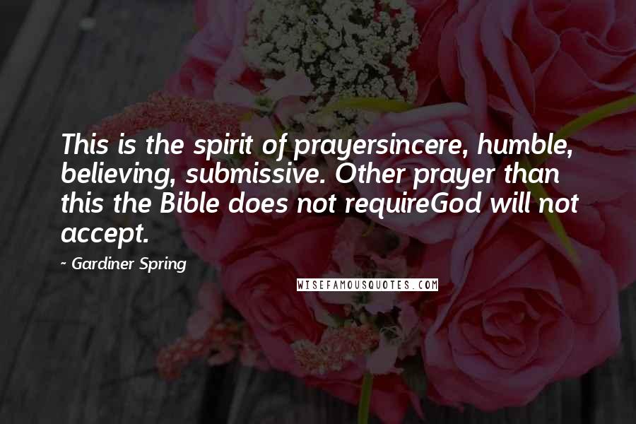 Gardiner Spring Quotes: This is the spirit of prayersincere, humble, believing, submissive. Other prayer than this the Bible does not requireGod will not accept.