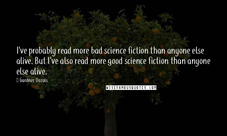 Gardner Dozois Quotes: I've probably read more bad science fiction than anyone else alive. But I've also read more good science fiction than anyone else alive.