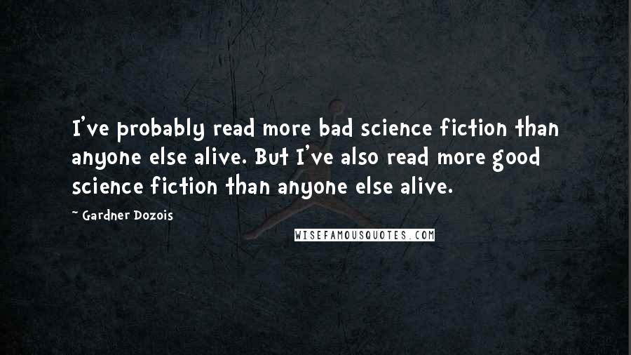 Gardner Dozois Quotes: I've probably read more bad science fiction than anyone else alive. But I've also read more good science fiction than anyone else alive.
