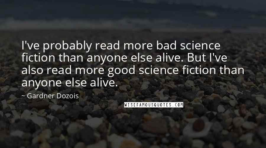 Gardner Dozois Quotes: I've probably read more bad science fiction than anyone else alive. But I've also read more good science fiction than anyone else alive.