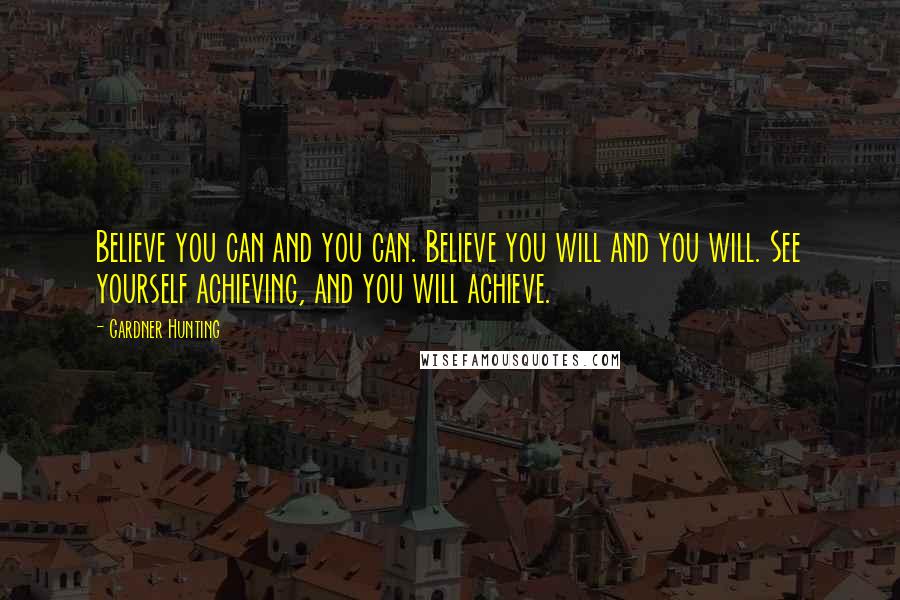 Gardner Hunting Quotes: Believe you can and you can. Believe you will and you will. See yourself achieving, and you will achieve.