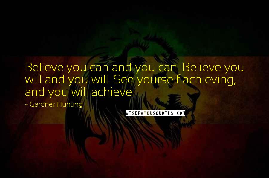 Gardner Hunting Quotes: Believe you can and you can. Believe you will and you will. See yourself achieving, and you will achieve.