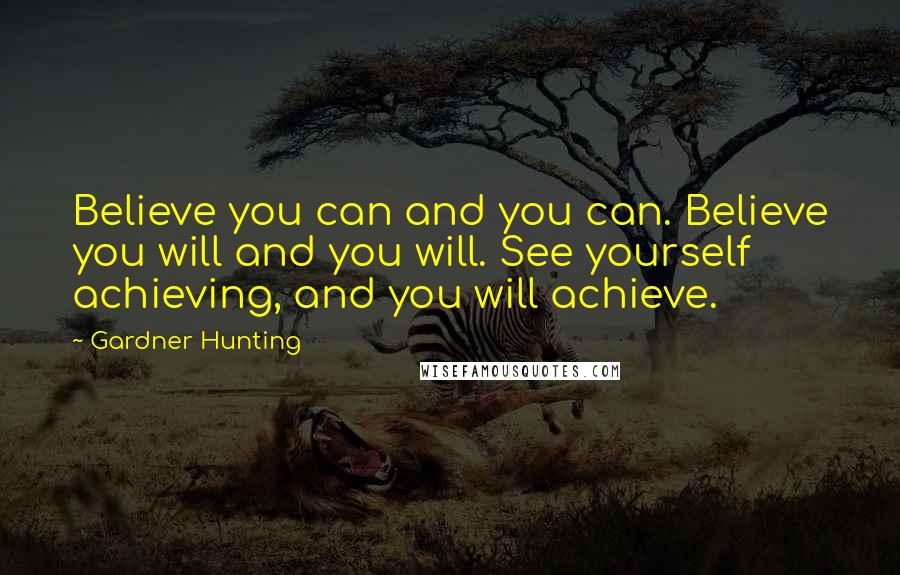 Gardner Hunting Quotes: Believe you can and you can. Believe you will and you will. See yourself achieving, and you will achieve.