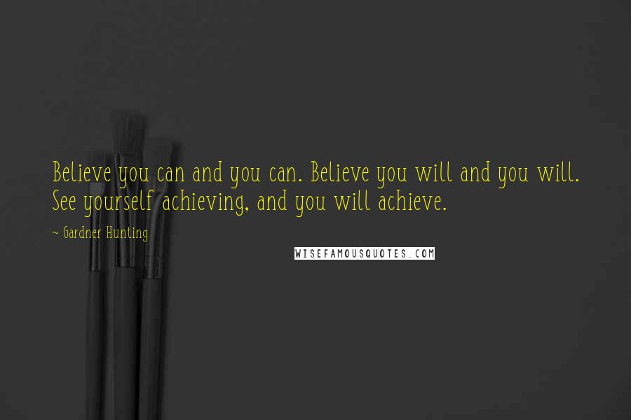 Gardner Hunting Quotes: Believe you can and you can. Believe you will and you will. See yourself achieving, and you will achieve.