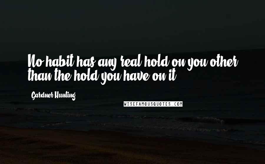Gardner Hunting Quotes: No habit has any real hold on you other than the hold you have on it.