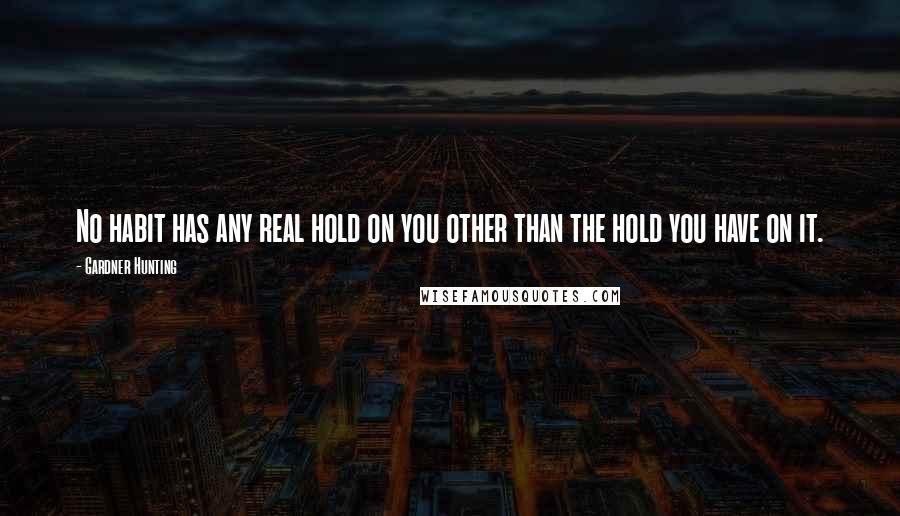 Gardner Hunting Quotes: No habit has any real hold on you other than the hold you have on it.