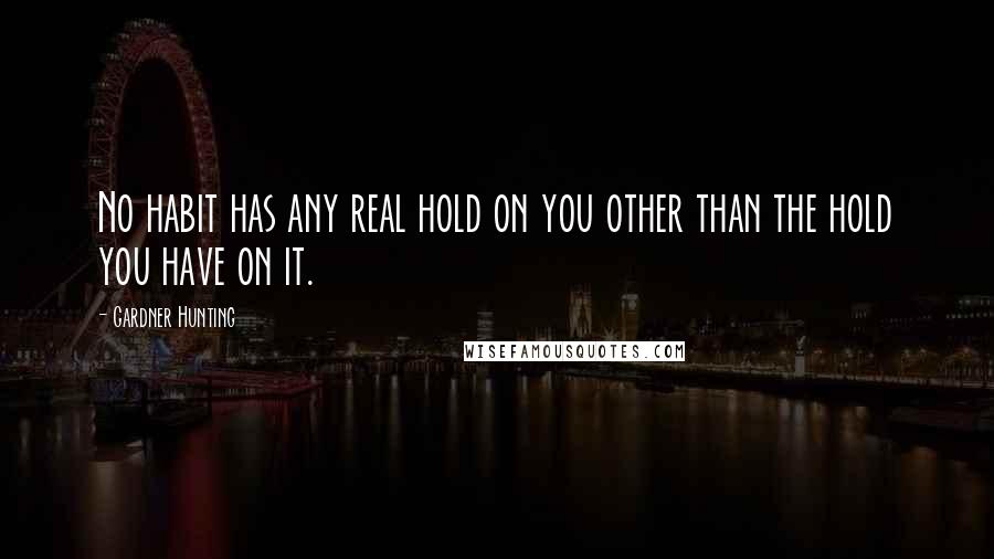 Gardner Hunting Quotes: No habit has any real hold on you other than the hold you have on it.