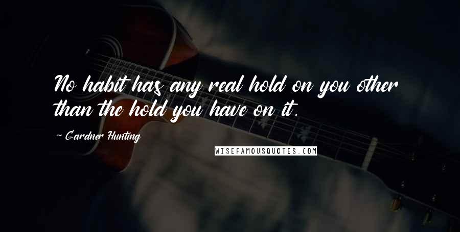 Gardner Hunting Quotes: No habit has any real hold on you other than the hold you have on it.