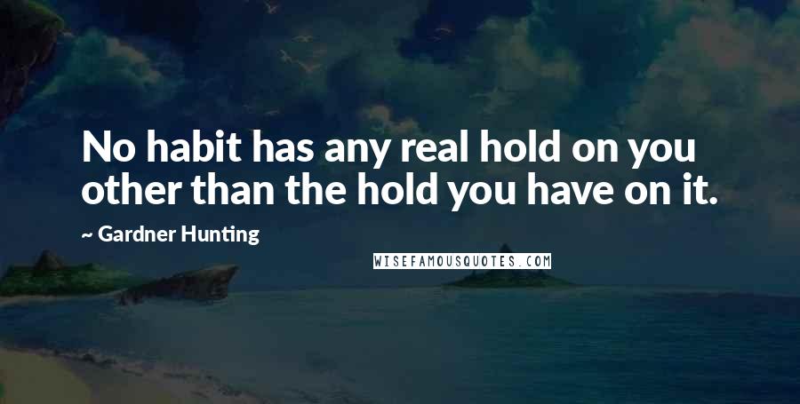 Gardner Hunting Quotes: No habit has any real hold on you other than the hold you have on it.