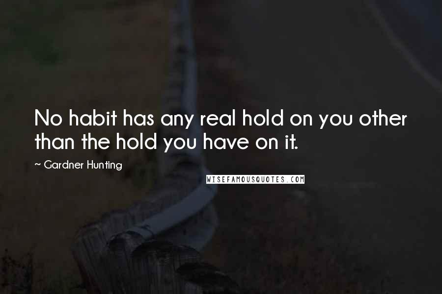 Gardner Hunting Quotes: No habit has any real hold on you other than the hold you have on it.