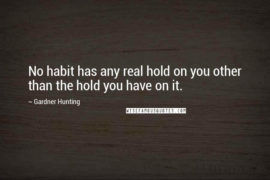 Gardner Hunting Quotes: No habit has any real hold on you other than the hold you have on it.