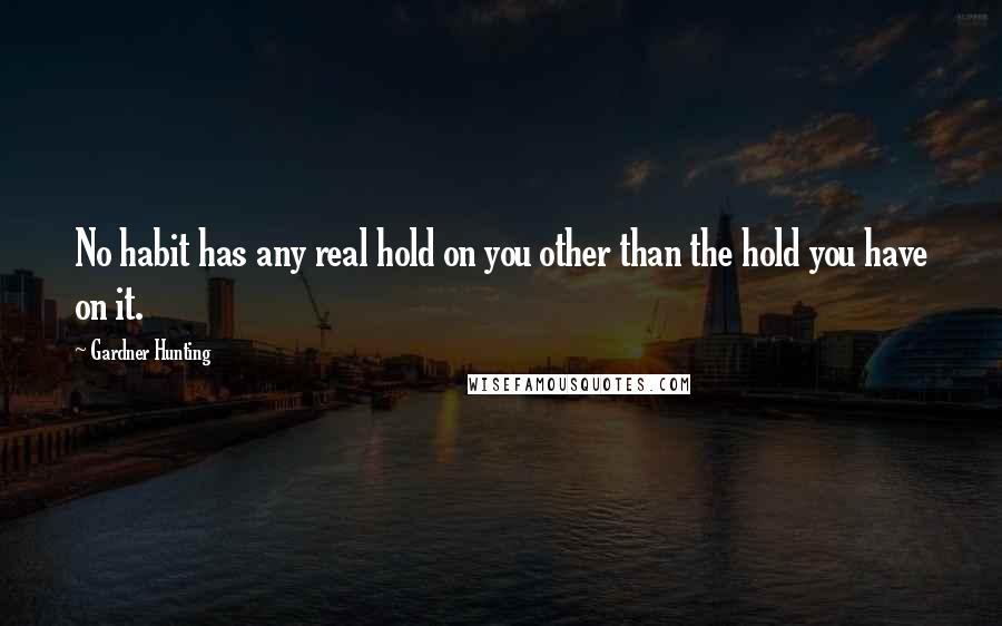 Gardner Hunting Quotes: No habit has any real hold on you other than the hold you have on it.