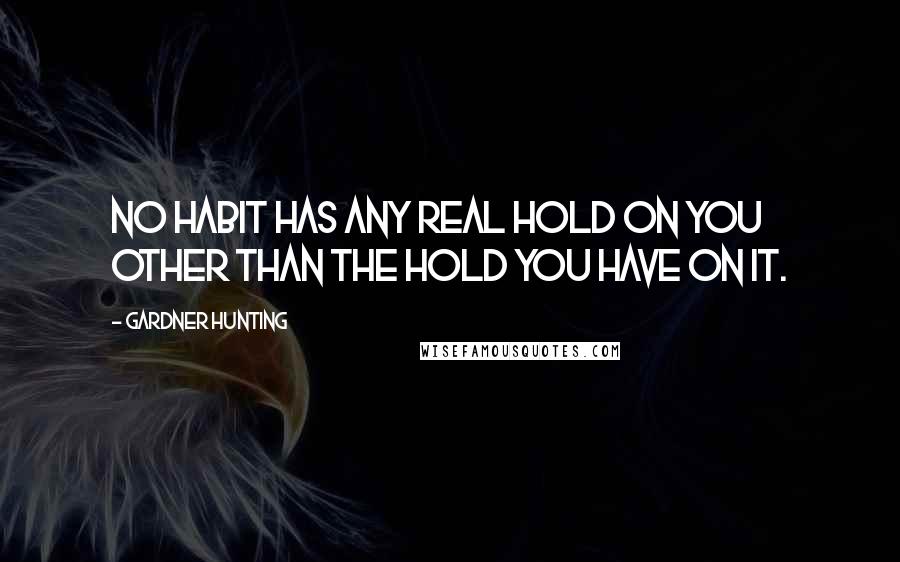 Gardner Hunting Quotes: No habit has any real hold on you other than the hold you have on it.