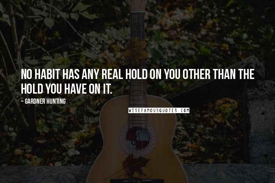 Gardner Hunting Quotes: No habit has any real hold on you other than the hold you have on it.