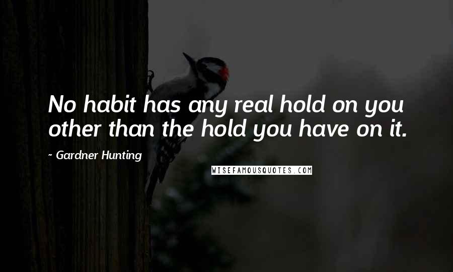 Gardner Hunting Quotes: No habit has any real hold on you other than the hold you have on it.