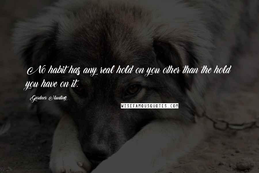 Gardner Hunting Quotes: No habit has any real hold on you other than the hold you have on it.
