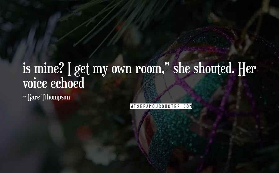 Gare Tthompson Quotes: is mine? I get my own room," she shouted. Her voice echoed