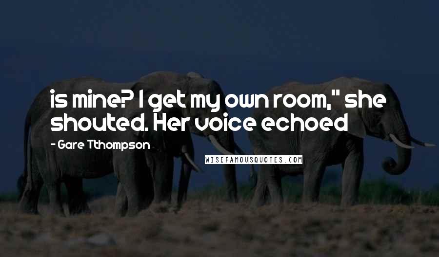 Gare Tthompson Quotes: is mine? I get my own room," she shouted. Her voice echoed