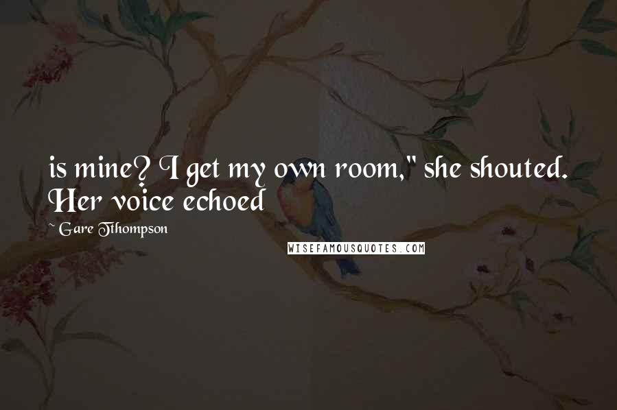 Gare Tthompson Quotes: is mine? I get my own room," she shouted. Her voice echoed