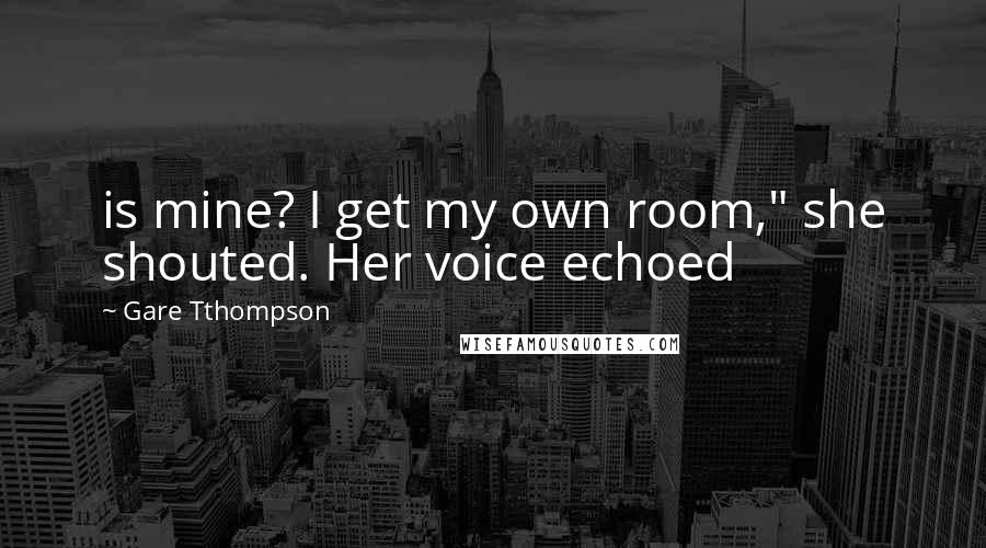 Gare Tthompson Quotes: is mine? I get my own room," she shouted. Her voice echoed