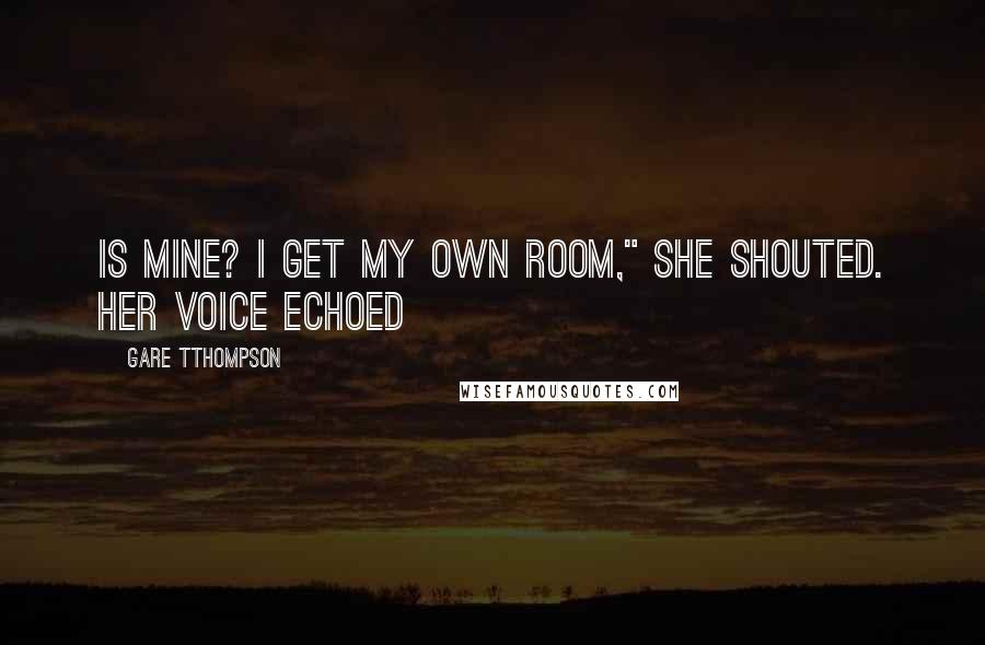 Gare Tthompson Quotes: is mine? I get my own room," she shouted. Her voice echoed