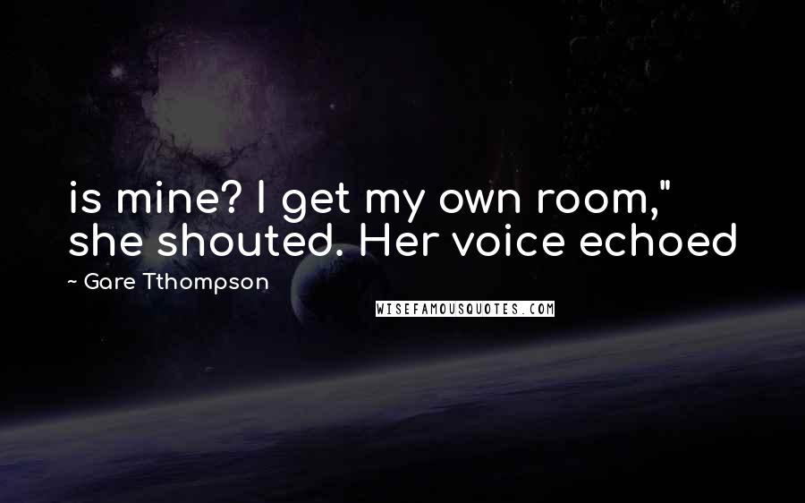 Gare Tthompson Quotes: is mine? I get my own room," she shouted. Her voice echoed