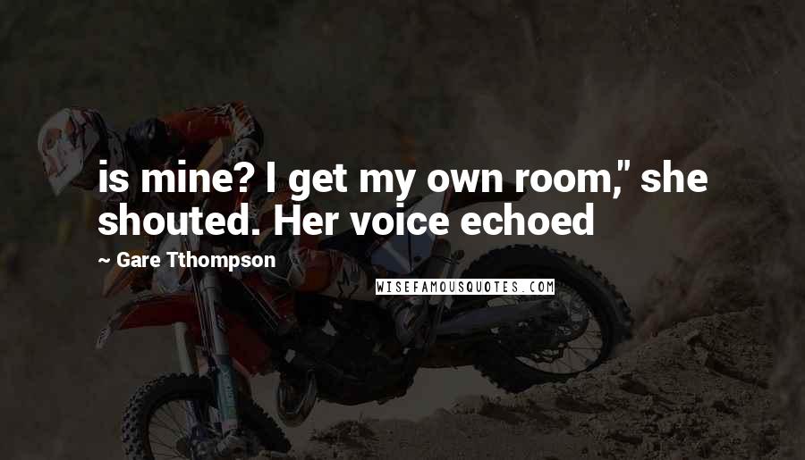 Gare Tthompson Quotes: is mine? I get my own room," she shouted. Her voice echoed