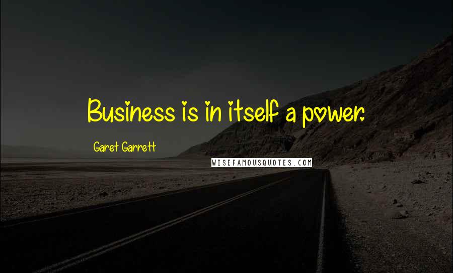 Garet Garrett Quotes: Business is in itself a power.