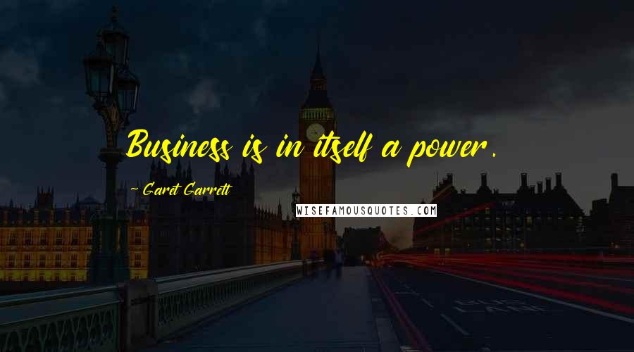 Garet Garrett Quotes: Business is in itself a power.