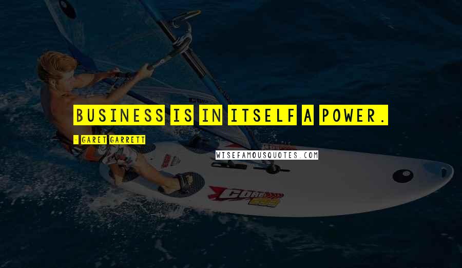 Garet Garrett Quotes: Business is in itself a power.