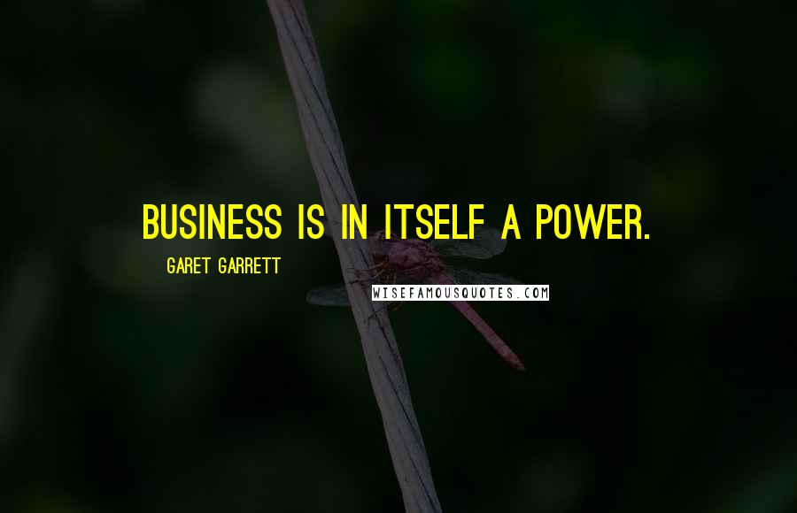 Garet Garrett Quotes: Business is in itself a power.