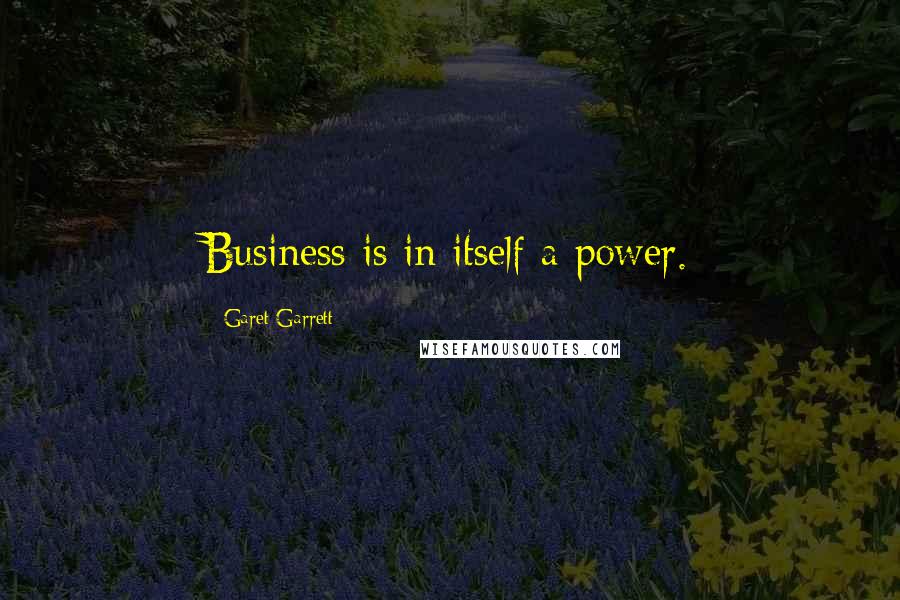 Garet Garrett Quotes: Business is in itself a power.