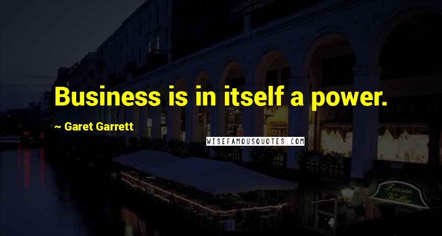 Garet Garrett Quotes: Business is in itself a power.