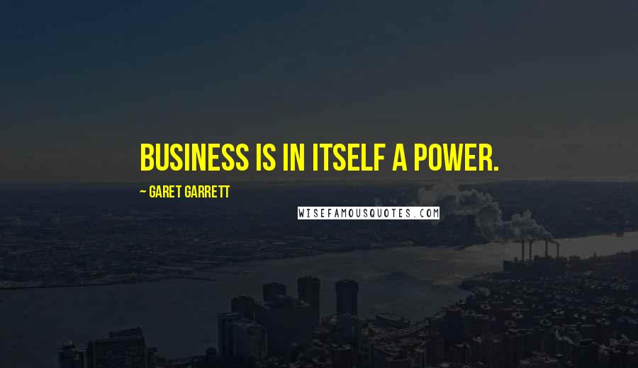 Garet Garrett Quotes: Business is in itself a power.