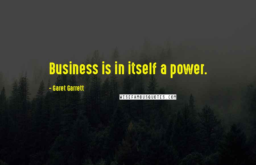 Garet Garrett Quotes: Business is in itself a power.